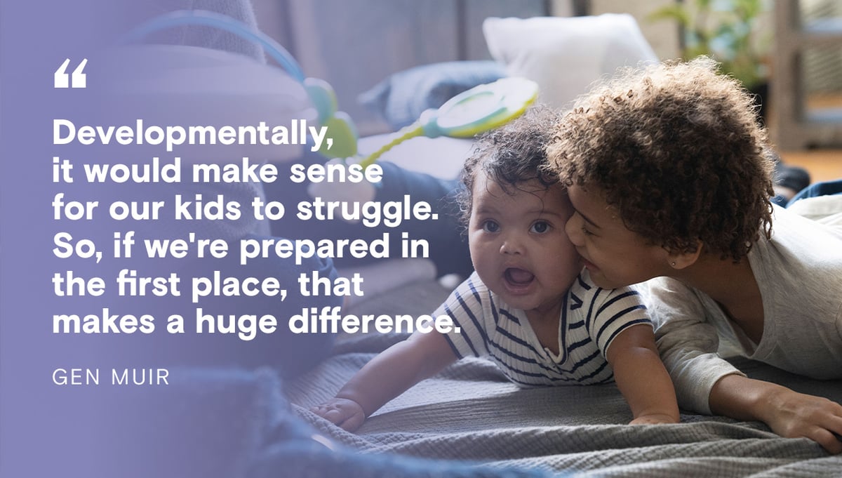 Quote from Gen Muir: Developmentally, it would make sense for our kids to struggle. So, if we're prepared in the first place, that makes a huge difference.