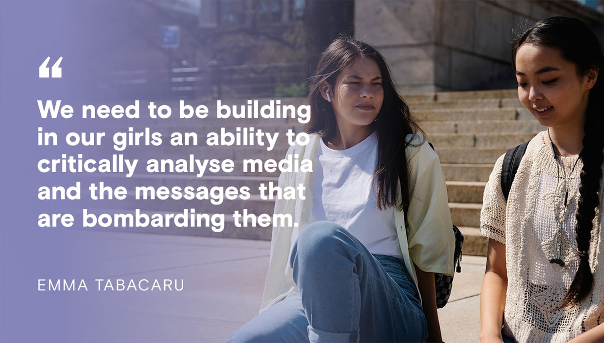 Quote from Emma Tabacaru: We need to be building in our girls an ability to critically analyse media and the messages that are bombarding them.