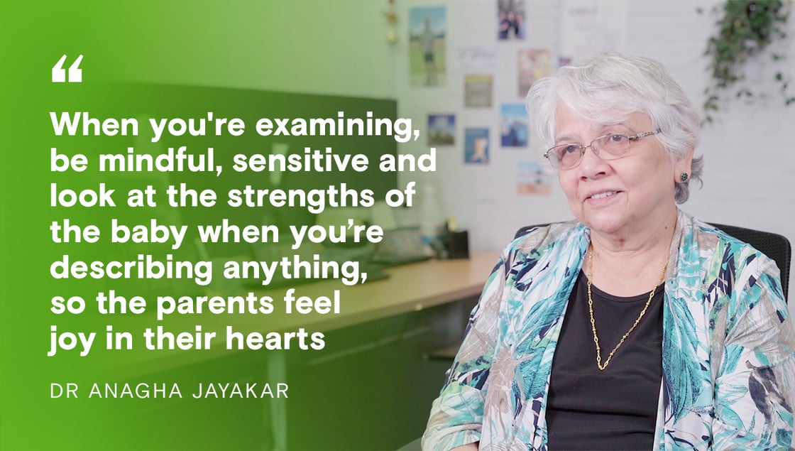 Dr Anagha Jayakar: When you're examining, be mindful, sensitive and look at the strengths of the baby when you're describing anything, so the parents feel joy in their hearts.
