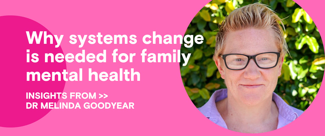Why systems change is needed for family mental health: Insights from Dr Melinda Goodyear
