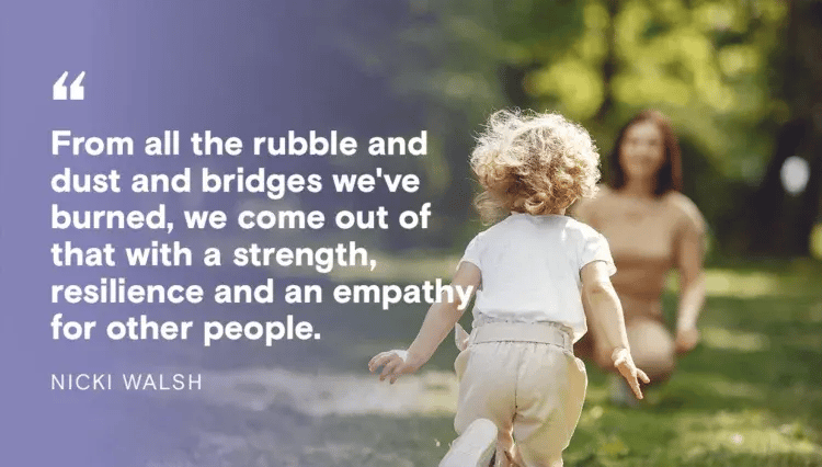 Quote from Nicki Walsh: From all the rubble and dust and bridges we've burned, we come out of that with a strength, resilience and an empathy for other people.